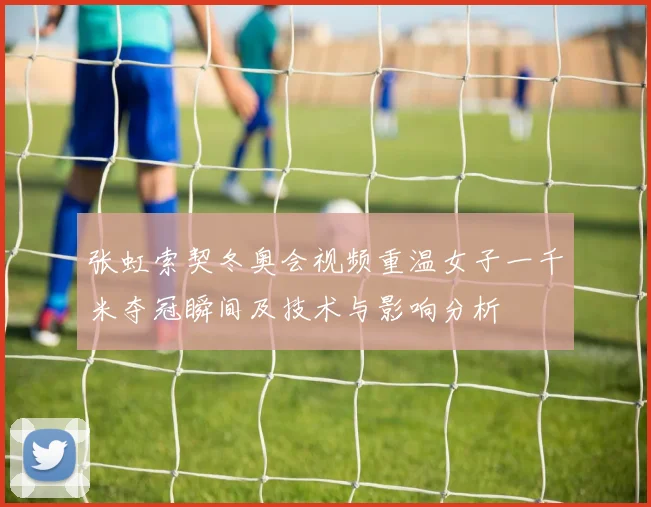 张虹索契冬奥会视频重温女子一千米夺冠瞬间及技术与影响分析