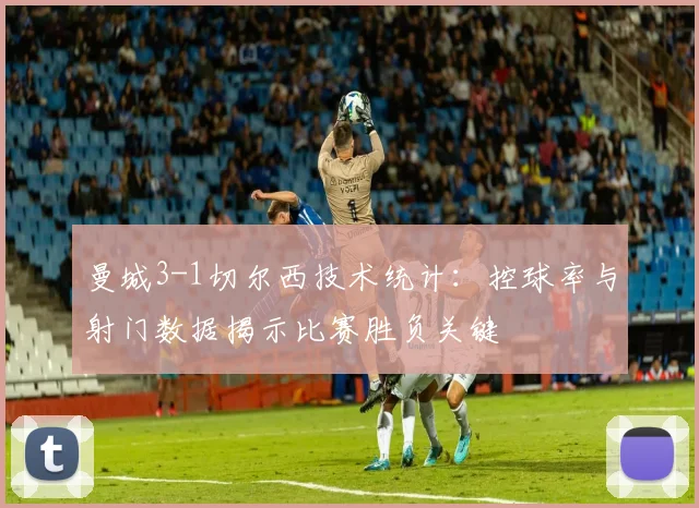 曼城3-1切尔西技术统计：控球率与射门数据揭示比赛胜负关键