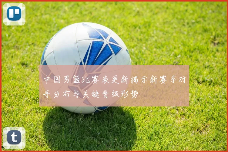 中国男篮比赛表更新揭示新赛季对手分布与关键晋级形势