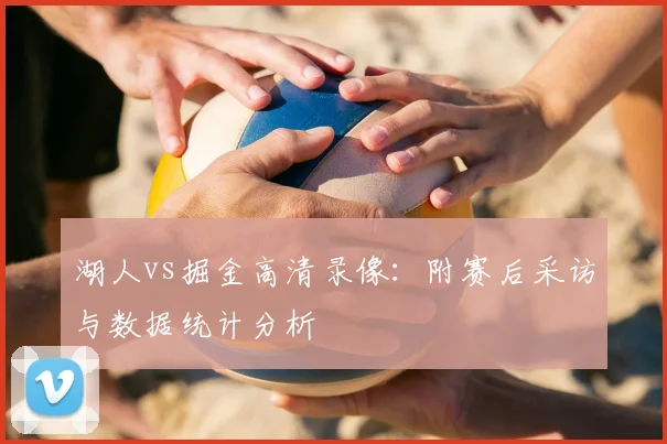 湖人vs掘金高清录像：附赛后采访与数据统计分析