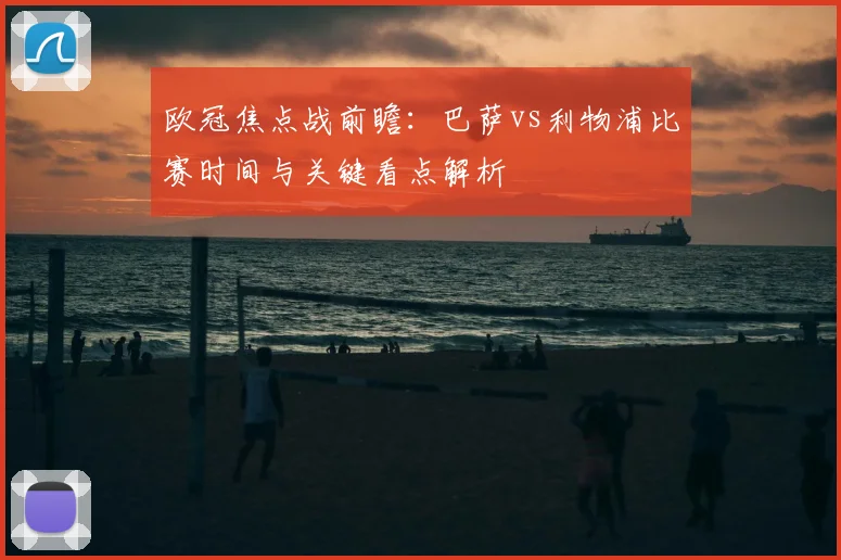 欧冠焦点战前瞻:巴萨vs利物浦比赛时间与关键看点解析