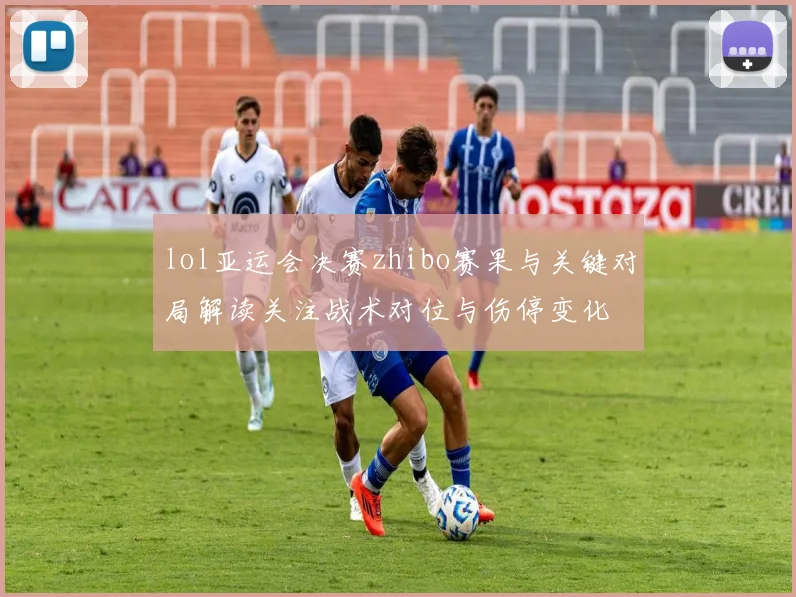 lol亚运会决赛zhibo赛果与关键对局解读关注战术对位与伤停变化