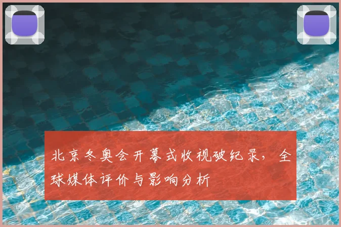 北京冬奥会开幕式收视破纪录，全球媒体评价与影响分析
